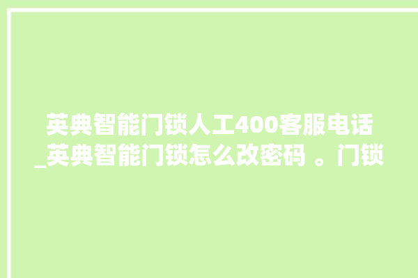 英典智能门锁人工400客服电话_英典智能门锁怎么改密码 。门锁