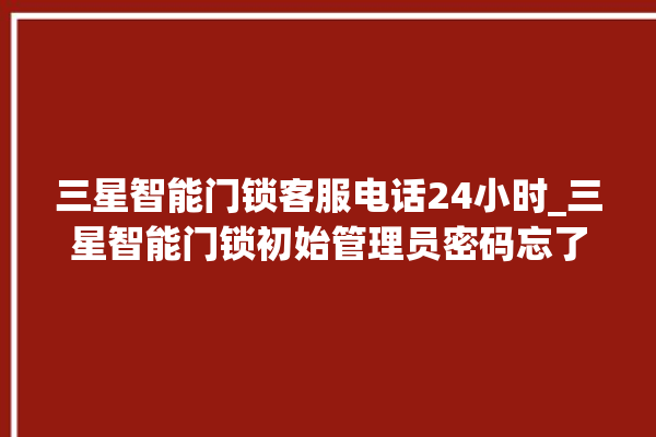 三星智能门锁客服电话24小时_三星智能门锁初始管理员密码忘了 。门锁