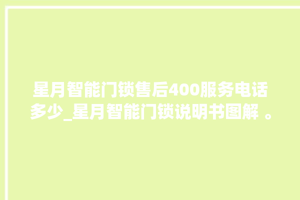 星月智能门锁售后400服务电话多少_星月智能门锁说明书图解 。星月