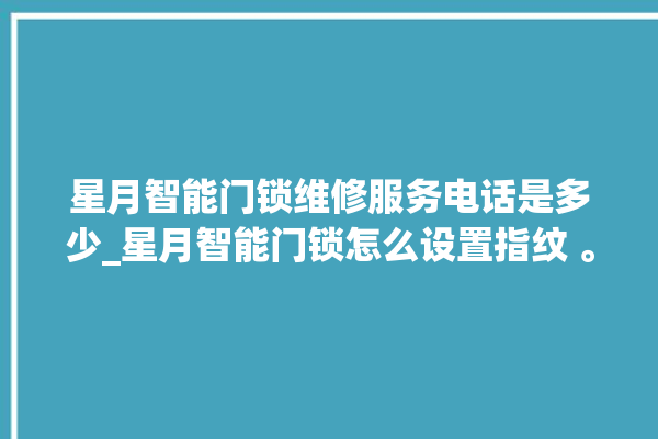 星月智能门锁维修服务电话是多少_星月智能门锁怎么设置指纹 。星月