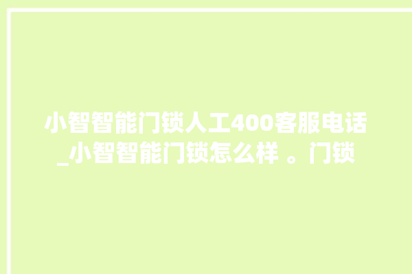 小智智能门锁人工400客服电话_小智智能门锁怎么样 。门锁