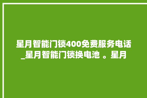 星月智能门锁400免费服务电话_星月智能门锁换电池 。星月