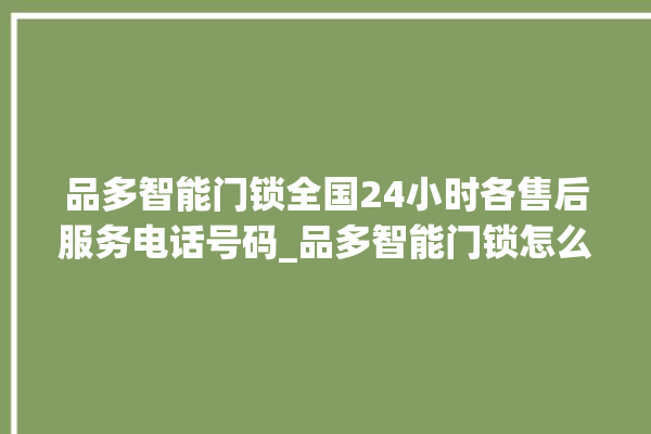 品多智能门锁全国24小时各售后服务电话号码_品多智能门锁怎么改密码 。门锁