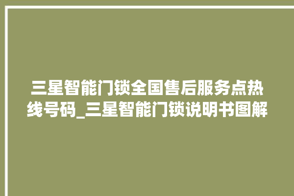 三星智能门锁全国售后服务点热线号码_三星智能门锁说明书图解 。门锁