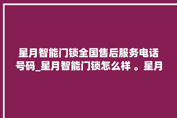 星月智能门锁全国售后服务电话号码_星月智能门锁怎么样 。星月