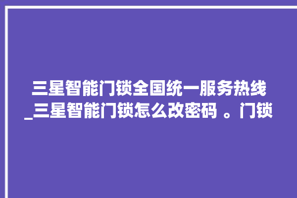 三星智能门锁全国统一服务热线_三星智能门锁怎么改密码 。门锁