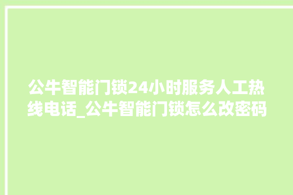 公牛智能门锁24小时服务人工热线电话_公牛智能门锁怎么改密码 。公牛