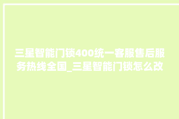 三星智能门锁400统一客服售后服务热线全国_三星智能门锁怎么改密码 。门锁