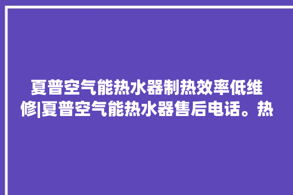 夏普空气能热水器制热效率低维修|夏普空气能热水器售后电话。热水器_空气