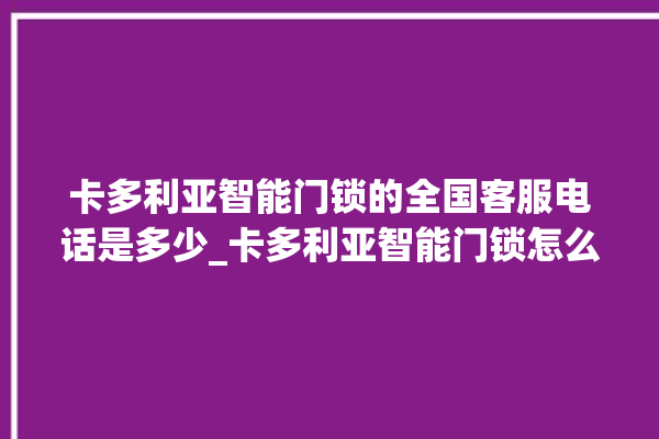 卡多利亚智能门锁的全国客服电话是多少_卡多利亚智能门锁怎么样 。门锁