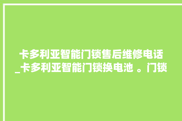 卡多利亚智能门锁售后维修电话_卡多利亚智能门锁换电池 。门锁