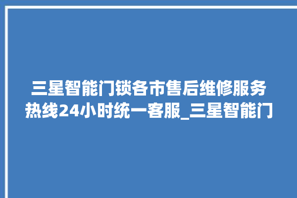 三星智能门锁各市售后维修服务热线24小时统一客服_三星智能门锁换电池 。门锁