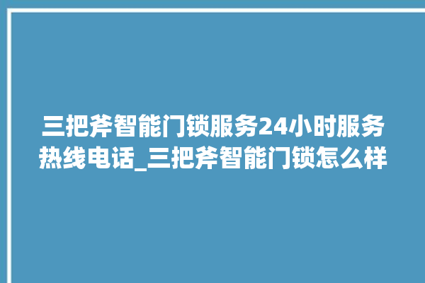 三把斧智能门锁服务24小时服务热线电话_三把斧智能门锁怎么样 。门锁