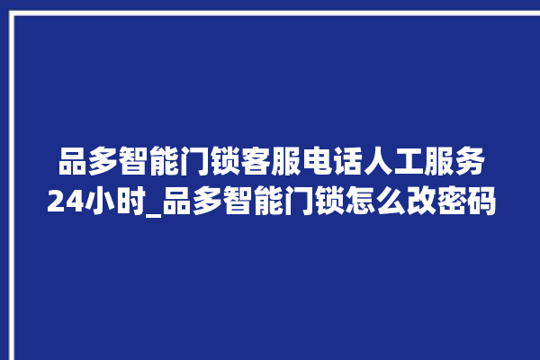 品多智能门锁客服电话人工服务24小时_品多智能门锁怎么改密码 。门锁