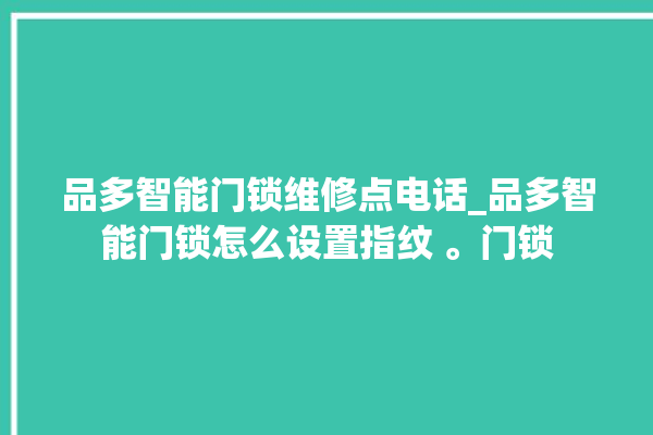 品多智能门锁维修点电话_品多智能门锁怎么设置指纹 。门锁