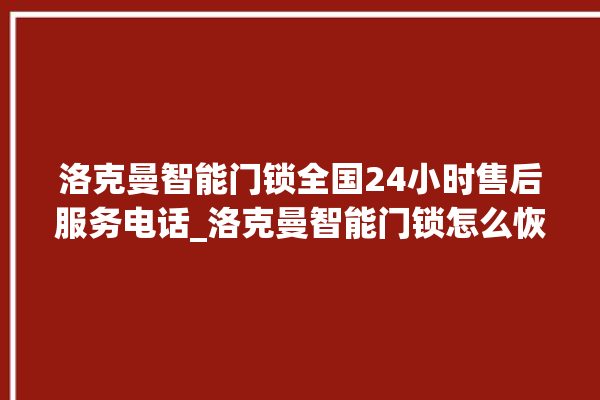 洛克曼智能门锁全国24小时售后服务电话_洛克曼智能门锁怎么恢复出厂设置 。洛克