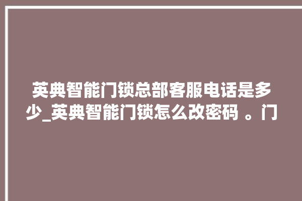 英典智能门锁总部客服电话是多少_英典智能门锁怎么改密码 。门锁