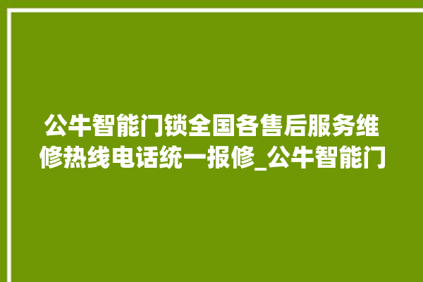 公牛智能门锁全国各售后服务维修热线电话统一报修_公牛智能门锁怎么样 。公牛