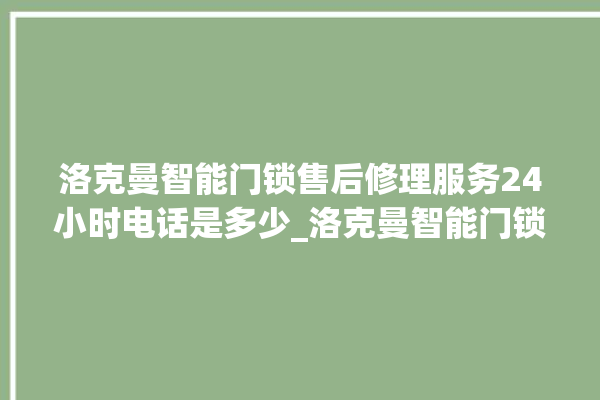 洛克曼智能门锁售后修理服务24小时电话是多少_洛克曼智能门锁怎么改密码 。洛克