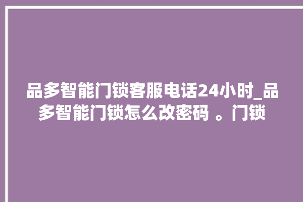 品多智能门锁客服电话24小时_品多智能门锁怎么改密码 。门锁