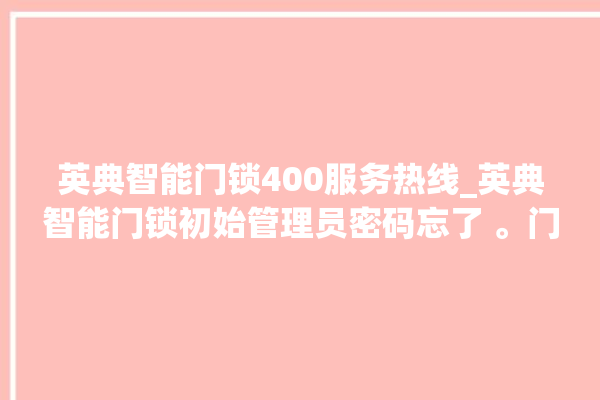 英典智能门锁400服务热线_英典智能门锁初始管理员密码忘了 。门锁