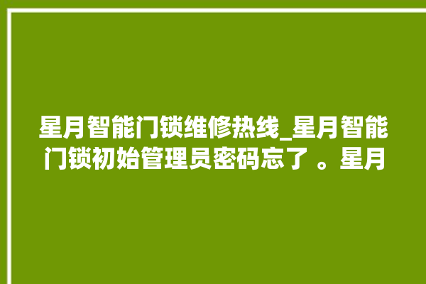 星月智能门锁维修热线_星月智能门锁初始管理员密码忘了 。星月