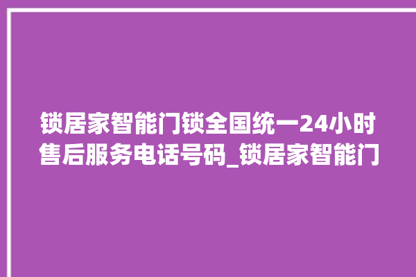 锁居家智能门锁全国统一24小时售后服务电话号码_锁居家智能门锁钥匙盖怎么打开 。门锁