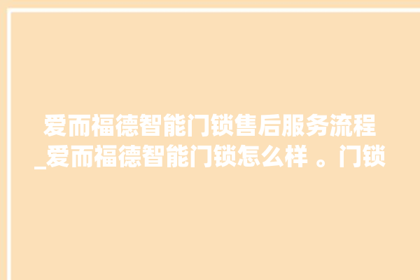 爱而福德智能门锁售后服务流程_爱而福德智能门锁怎么样 。门锁