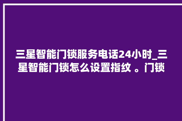 三星智能门锁服务电话24小时_三星智能门锁怎么设置指纹 。门锁