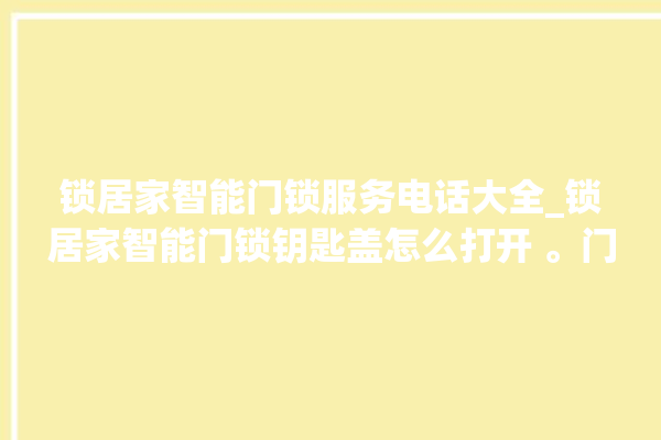 锁居家智能门锁服务电话大全_锁居家智能门锁钥匙盖怎么打开 。门锁