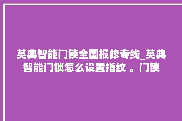 英典智能门锁全国报修专线_英典智能门锁怎么设置指纹 。门锁