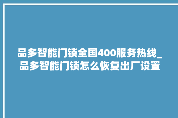 品多智能门锁全国400服务热线_品多智能门锁怎么恢复出厂设置 。门锁