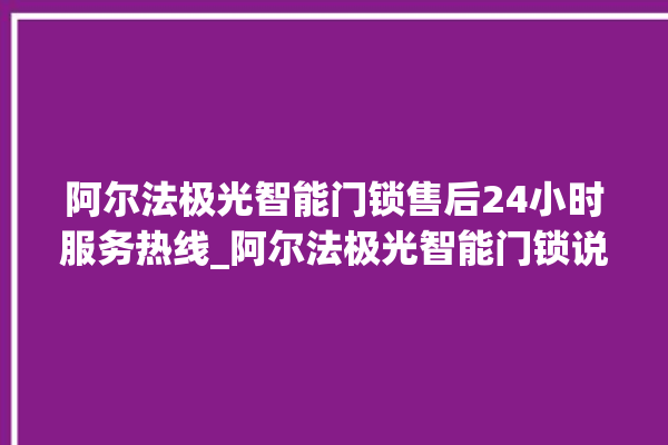 阿尔法极光智能门锁售后24小时服务热线_阿尔法极光智能门锁说明书图解 。阿尔法