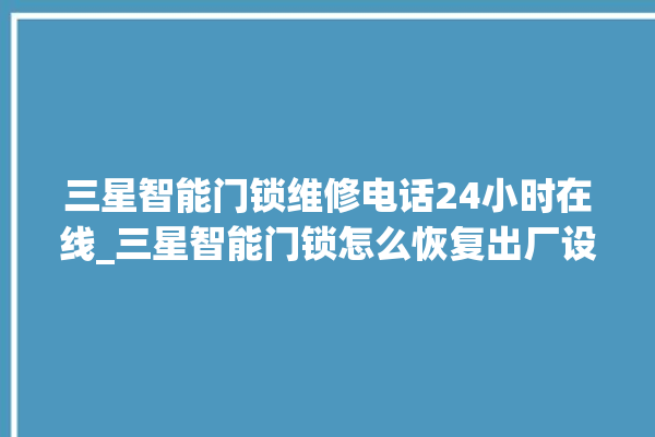 三星智能门锁维修电话24小时在线_三星智能门锁怎么恢复出厂设置 。门锁