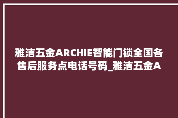 雅洁五金ARCHIE智能门锁全国各售后服务点电话号码_雅洁五金ARCHIE智能门锁钥匙盖怎么打开 。门锁