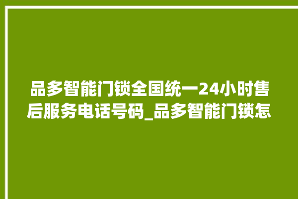 品多智能门锁全国统一24小时售后服务电话号码_品多智能门锁怎么设置指纹 。门锁