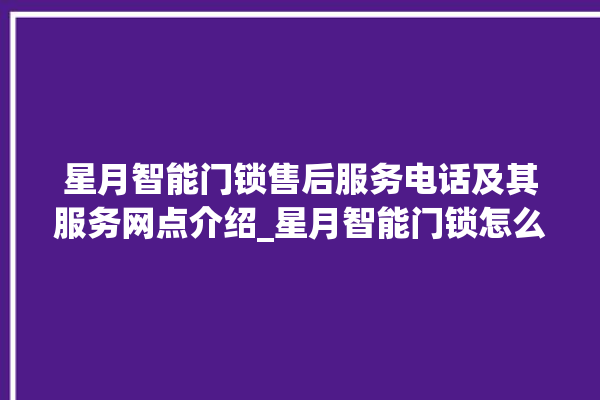 星月智能门锁售后服务电话及其服务网点介绍_星月智能门锁怎么恢复出厂设置 。星月