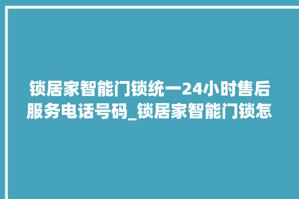 锁居家智能门锁统一24小时售后服务电话号码_锁居家智能门锁怎么恢复出厂设置 。门锁