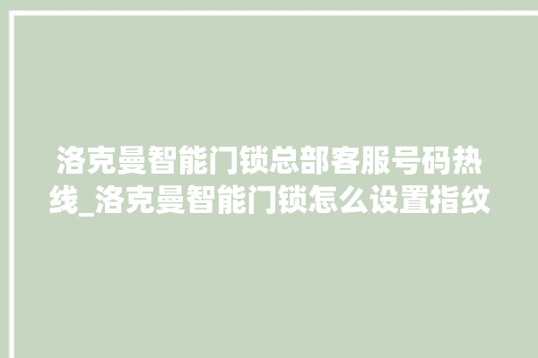 洛克曼智能门锁总部客服号码热线_洛克曼智能门锁怎么设置指纹 。洛克