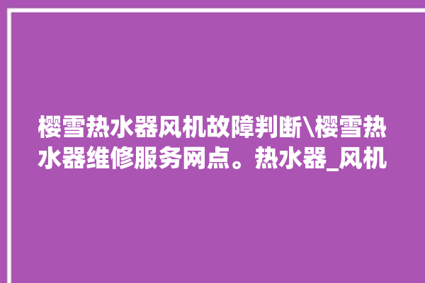 樱雪热水器风机故障判断\樱雪热水器维修服务网点。热水器_风机