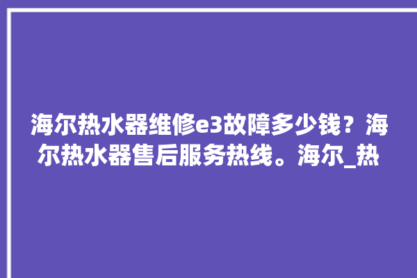 海尔热水器维修e3故障多少钱？海尔热水器售后服务热线。海尔_热水器