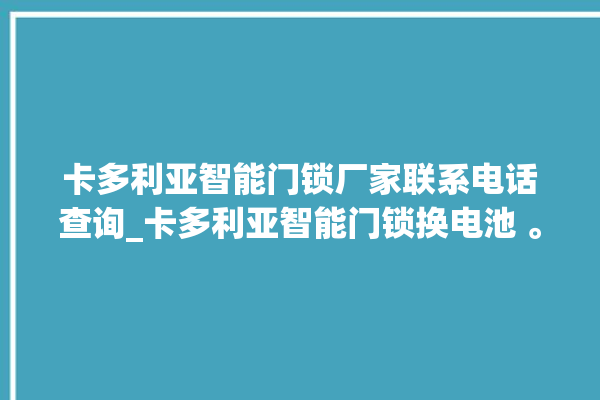 卡多利亚智能门锁厂家联系电话查询_卡多利亚智能门锁换电池 。门锁