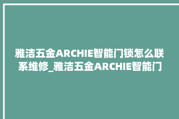 雅洁五金ARCHIE智能门锁怎么联系维修_雅洁五金ARCHIE智能门锁怎么恢复出厂设置 。门锁