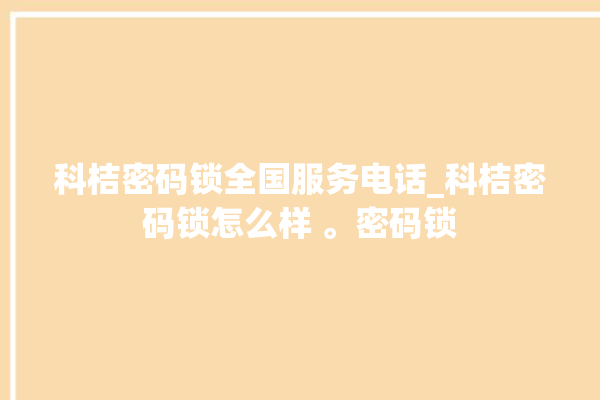 科桔密码锁全国服务电话_科桔密码锁怎么样 。密码锁