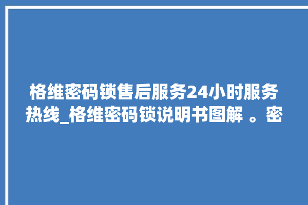 格维密码锁售后服务24小时服务热线_格维密码锁说明书图解 。密码锁