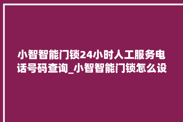 小智智能门锁24小时人工服务电话号码查询_小智智能门锁怎么设置指纹 。门锁