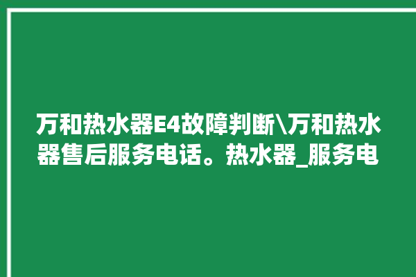 万和热水器E4故障判断\万和热水器售后服务电话。热水器_服务电话