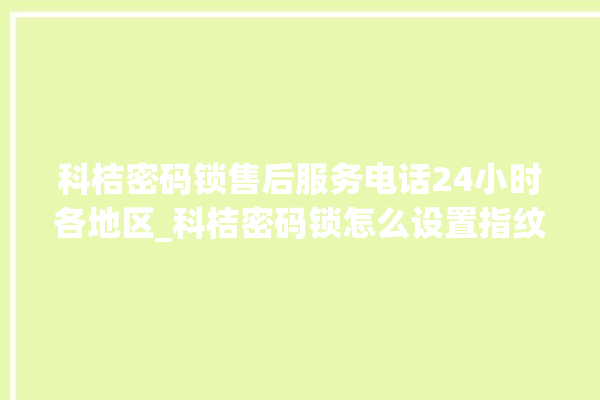 科桔密码锁售后服务电话24小时各地区_科桔密码锁怎么设置指纹 。密码锁