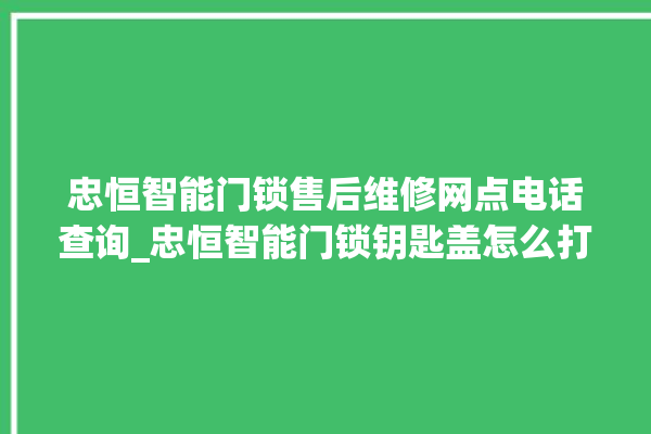 忠恒智能门锁售后维修网点电话查询_忠恒智能门锁钥匙盖怎么打开 。门锁