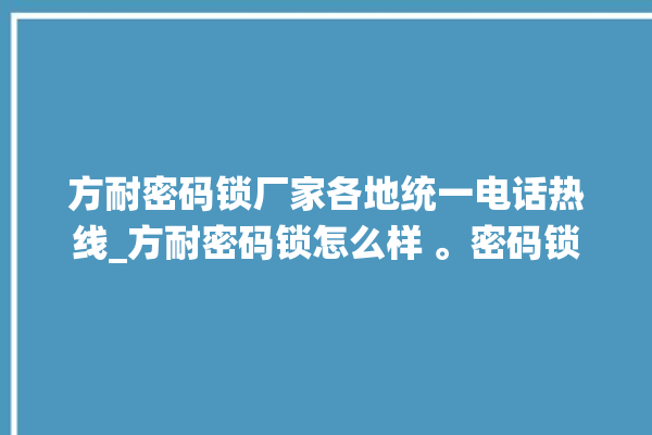 方耐密码锁厂家各地统一电话热线_方耐密码锁怎么样 。密码锁